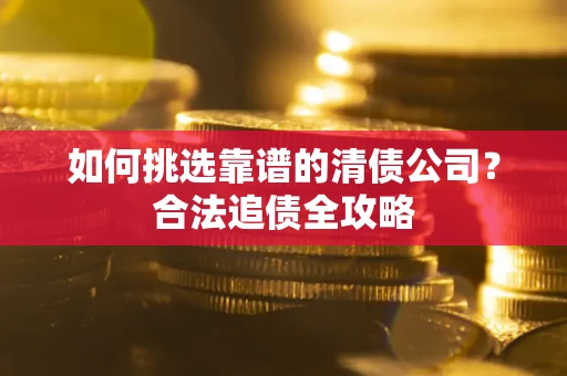 北京如何挑选靠谱的清债公司?合法追债全攻略 北京如何挑选靠谱的清债公司?合法追债全攻略