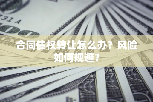北京合同债权转让怎么办？风险如何规避？