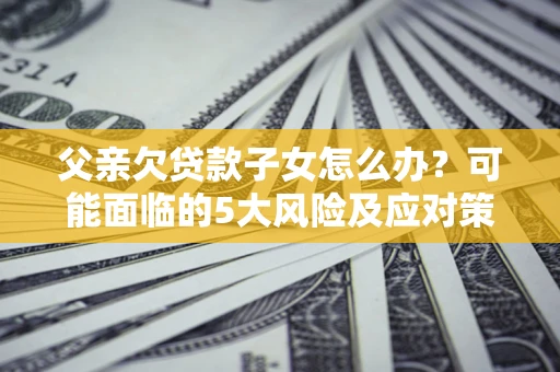 北京父亲欠贷款子女怎么办?可能面临的5大风险及应对策略 北京父亲欠贷款子女怎么办?可能面临的5大风险及应对策略