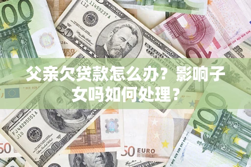 北京父亲欠贷款怎么办？影响子女吗如何处理？