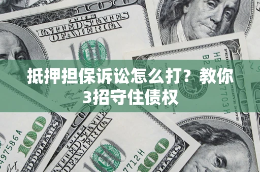 北京抵押担保诉讼怎么打？教你3招守住债权