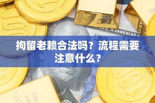 北京拘留老赖合法吗？流程需要注意什么？