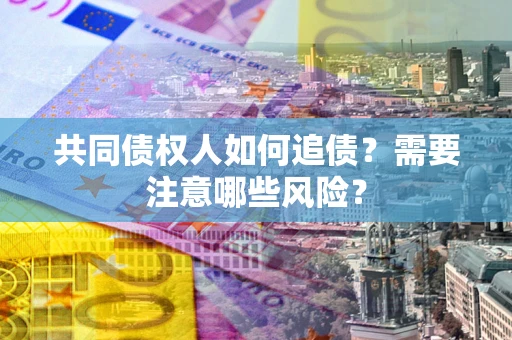 北京共同债权人如何追债？需要注意哪些风险？