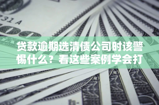 北京贷款逾期选清债公司时该警惕什么？看这些案例学会打翻身仗