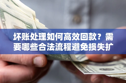 北京坏账处理如何高效回款？需要哪些合法流程避免损失扩大？
