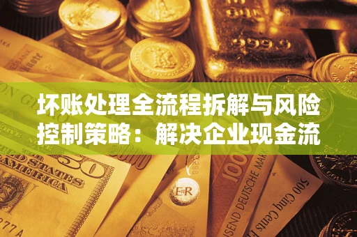 北京坏账处理全流程拆解与风险控制策略：解决企业现金流顽疾的实战指南
