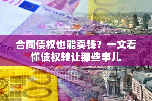 北京合同债权也能卖钱？一文看懂债权转让那些事儿