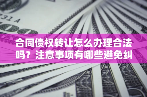 北京合同债权转让怎么办理合法吗？注意事项有哪些避免纠纷？