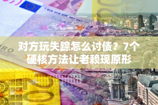 北京对方玩失踪怎么讨债？7个硬核方法让老赖现原形