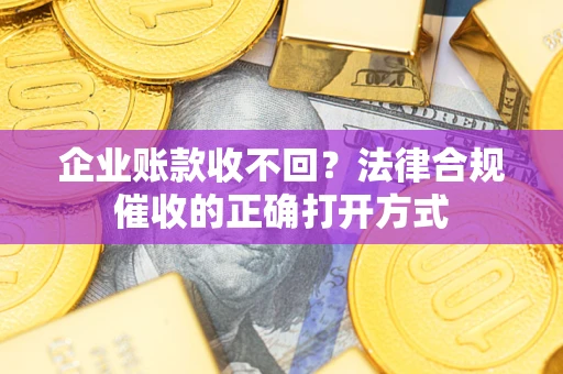 北京企业账款收不回？法律合规催收的正确打开方式