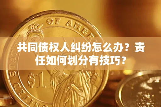 北京共同债权人纠纷怎么办？责任如何划分有技巧？