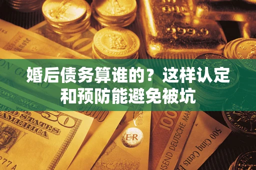 北京婚后债务算谁的？这样认定和预防能避免被坑
