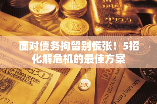 北京面对债务拘留别慌张！5招化解危机的最佳方案
