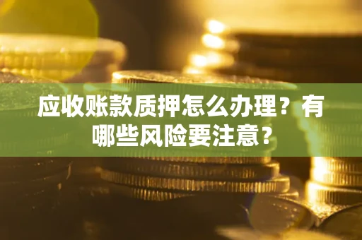 北京应收账款质押怎么办理？有哪些风险要注意？