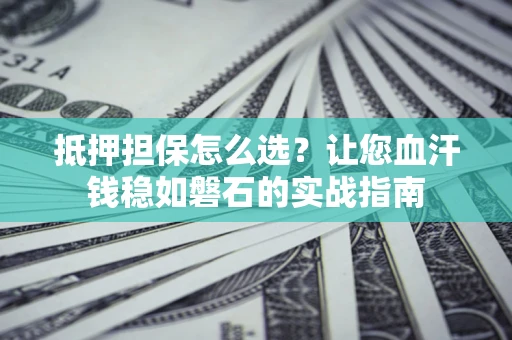 北京抵押担保怎么选？让您血汗钱稳如磐石的实战指南