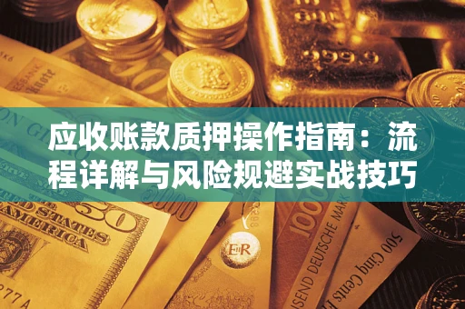 北京应收账款质押操作指南:流程详解与风险规避实战技巧 北京应收账款质押操作指南:流程详解与风险规避实战技巧