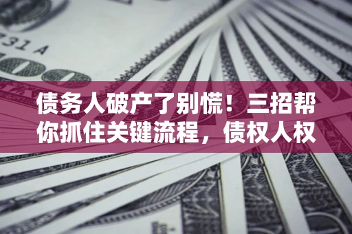 北京债务人破产了别慌！三招帮你抓住关键流程，债权人权益不再缩水