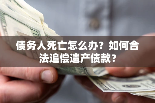北京债务人死亡怎么办？如何合法追偿遗产债款？