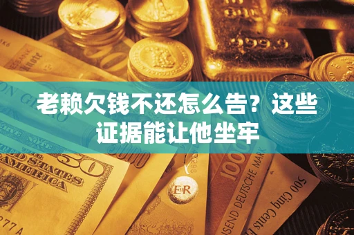 北京老赖欠钱不还怎么告？这些证据能让他坐牢