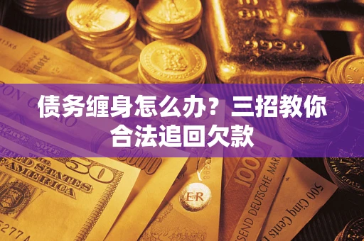 北京债务缠身怎么办？三招教你合法追回欠款