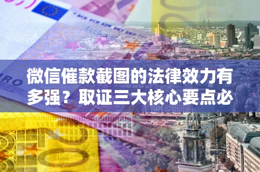 北京微信催款截图的法律效力有多强？取证三大核心要点必须知道！