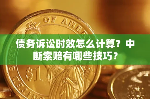 北京债务诉讼时效怎么计算？中断索赔有哪些技巧？