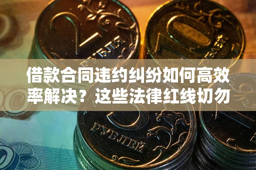 北京借款合同违约纠纷如何高效率解决？这些法律红线切勿触碰