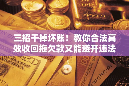 北京三招干掉坏账！教你合法高效收回拖欠款又能避开违法雷区