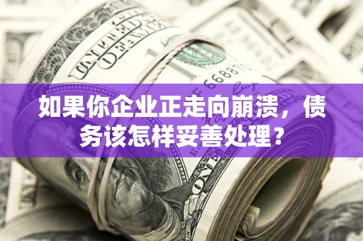 北京如果你企业正走向崩溃，债务该怎样妥善处理？
