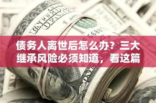 北京债务人离世后怎么办？三大继承风险必须知道，看这篇就够了