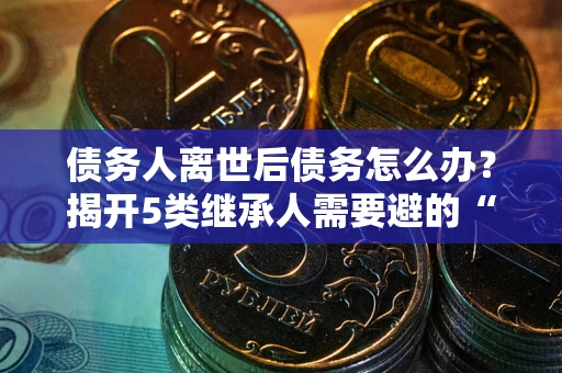北京债务人离世后债务怎么办？揭开5类继承人需要避的“坑”