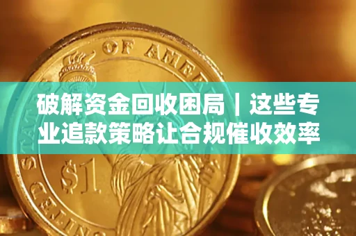 北京破解资金回收困局｜这些专业追款策略让合规催收效率翻倍