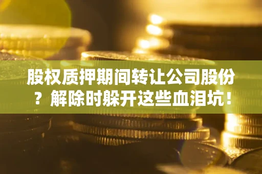 北京股权质押期间转让公司股份？解除时躲开这些血泪坑！