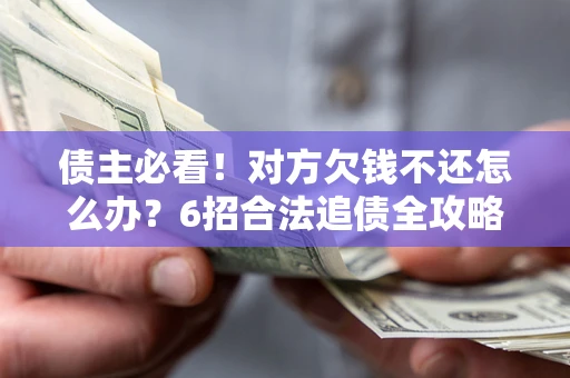 北京债主必看！对方欠钱不还怎么办？6招合法追债全攻略