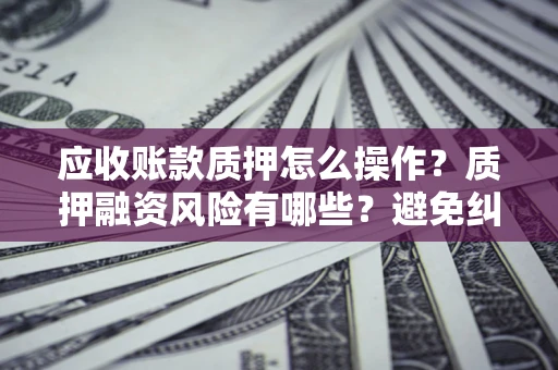 北京应收账款质押怎么操作？质押融资风险有哪些？避免纠纷高效融资技巧