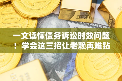 北京一文读懂债务诉讼时效问题！学会这三招让老赖再难钻空子
