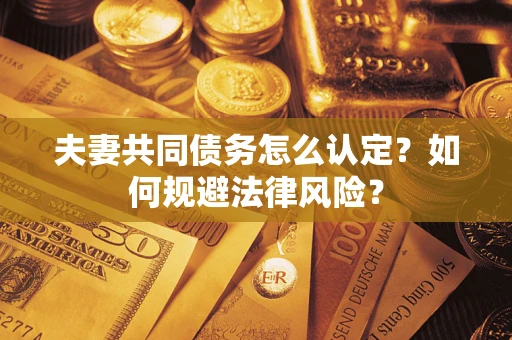 北京夫妻共同债务怎么认定？如何规避法律风险？