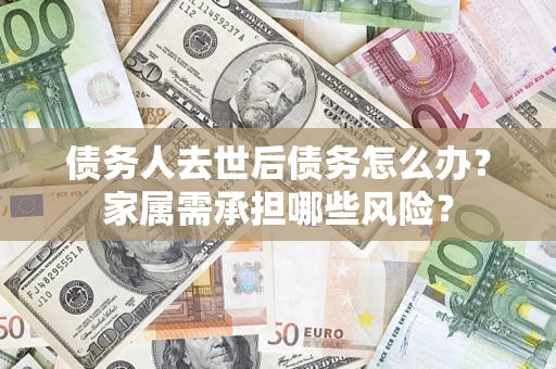 北京债务人去世后债务怎么办？家属需承担哪些风险？