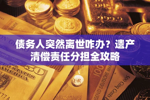 北京债务人突然离世咋办？遗产清偿责任分担全攻略
