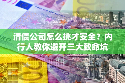 北京清债公司怎么挑才安全?内行人教你避开三大致命坑 北京清债公司怎么挑才安全?内行人教你避开三大致命坑