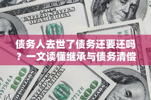 北京债务人去世了债务还要还吗？一文读懂继承与债务清偿