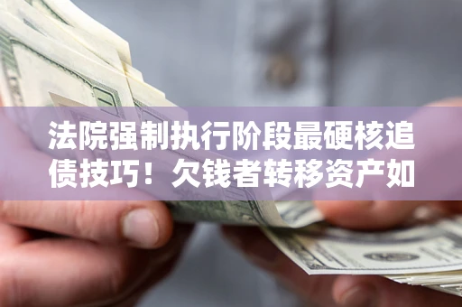 北京法院强制执行阶段最硬核追债技巧！欠钱者转移资产如何破解？