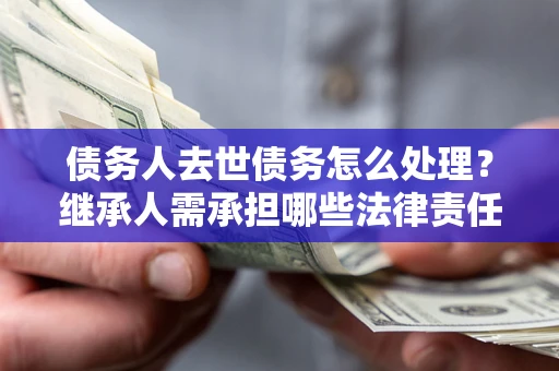 北京债务人去世债务怎么处理？继承人需承担哪些法律责任？