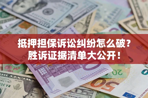 北京抵押担保诉讼纠纷怎么破？胜诉证据清单大公开！