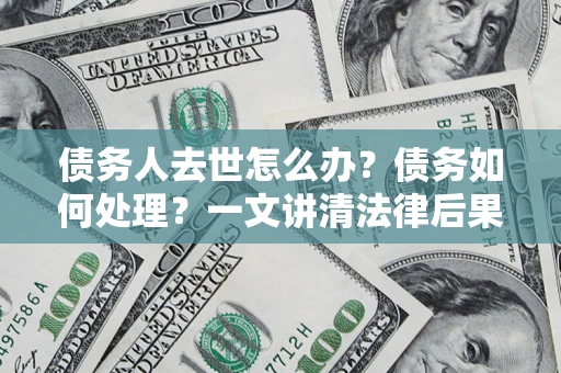 北京债务人去世怎么办？债务如何处理？一文讲清法律后果