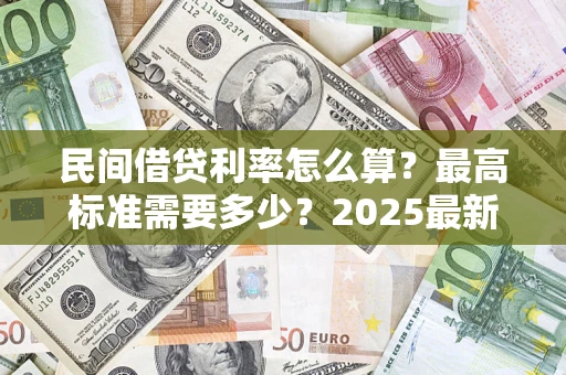 北京民间借贷利率怎么算？最高标准需要多少？2025最新避坑指南