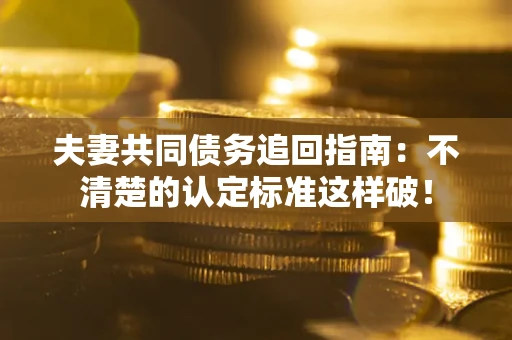 北京夫妻共同债务追回指南：不清楚的认定标准这样破！