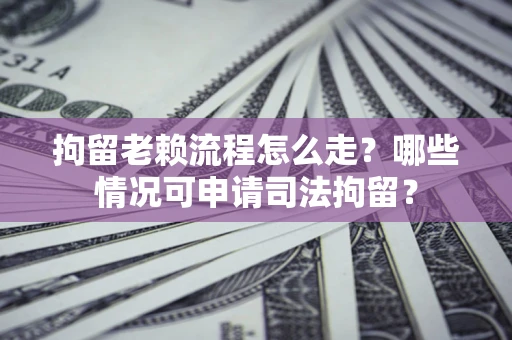 北京拘留老赖流程怎么走？哪些情况可申请司法拘留？