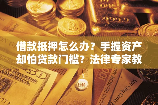 北京借款抵押怎么办？手握资产却怕贷款门槛？法律专家教你办抵押不踩坑