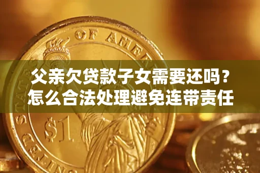 北京父亲欠贷款子女需要还吗？怎么合法处理避免连带责任？